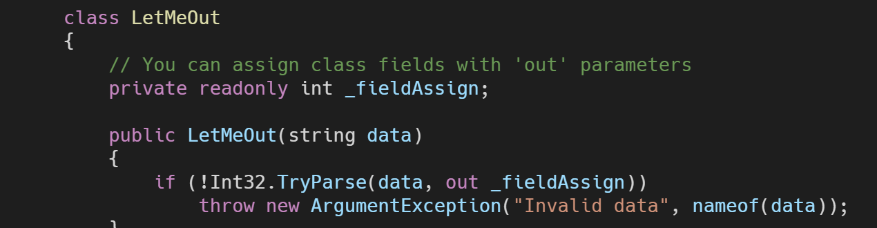 class LetMeOut { // You can assign class fields with 'out' parameters private readonly int _fieldAssign;
public LetMeOut(string data) { if (!Int32.TryParse(data, out _fieldAssign)) throw new ArgumentException("Invalid data", nameof(data)); } }